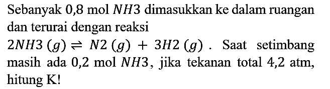 Sebanyak 0,8 mol NH3 dimasukkan ke dalam ruangan dan terurai dengan reaksi
 2 NH3 (g) <=> N2 (g) + 3 H2 (g). Saat setimbang masih ada 0,2 mol NH3, jika tekanan total 4,2 atm, hitung K!