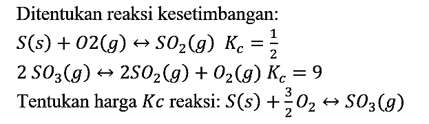 Ditentukan reaksi kesetimbangan:
S (s) + O2 (g) <-> SO2 (g) Kc=1/2 2SO3 (g) <-> 2SO2 (g) + O2 (g) Kc=9
Tentukan harga Kc reaksi : S (s) + 3/2 O2 <-> SO3 (g) 