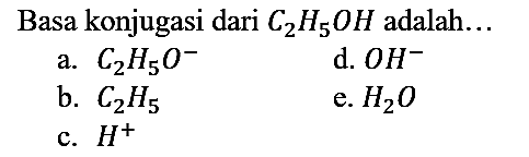 Basa konjugasi dari C2H5OH adalah...
a.  C2H5O^- 
d.  OH^- 
b.  C2H5 
e.  H2O 
c.  H^+ 