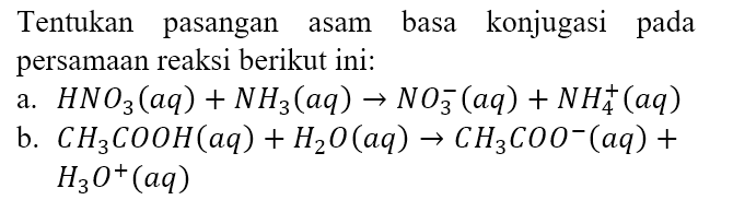 Tentukan pasangan asam basa konjugasi pada persamaan reaksi berikut ini:
a. HNO3 (aq) + NH3 (aq) -> NO3^- (aq) + NH4^+ (aq) b. CH3COOH (aq) + H2O (aq) -> CH3COO^- (aq) + H3O^+ (aq)