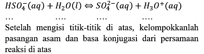 HSO4^- (aq) + H2O (l) <=> SO4^(2-) (aq) + H3O^+ (aq) ... ... ... ... pasangan asam dan basa konjugasi dari persamaan reaksi di atas