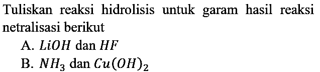 Tuliskan reaksi hidrolisis untuk garam hasil reaksi netralisasi berikut
A.  LiOH dan HF 
B.  NH3 dan Cu(OH)2 