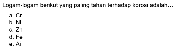 Logam-logam berikut yang paling tahan terhadap korosi adalah... a. Cr b. Ni c. Zn  d. Fe e. Al 