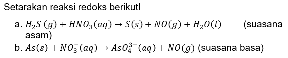 Setarakan reaksi redoks berikut! 
a. H2S (g) + HNO3(aq) -> S(s) + NO(g) + H2O(I) (suasana asam) 
b. As(s) + NO3^-(aq) -> AsO4^(3-)(aq) + NO(g) (suasana basa)