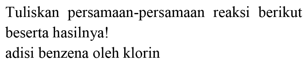 Tuliskan persamaan-persamaan reaksi berikut beserta hasilnya! adisi benzena oleh klorin