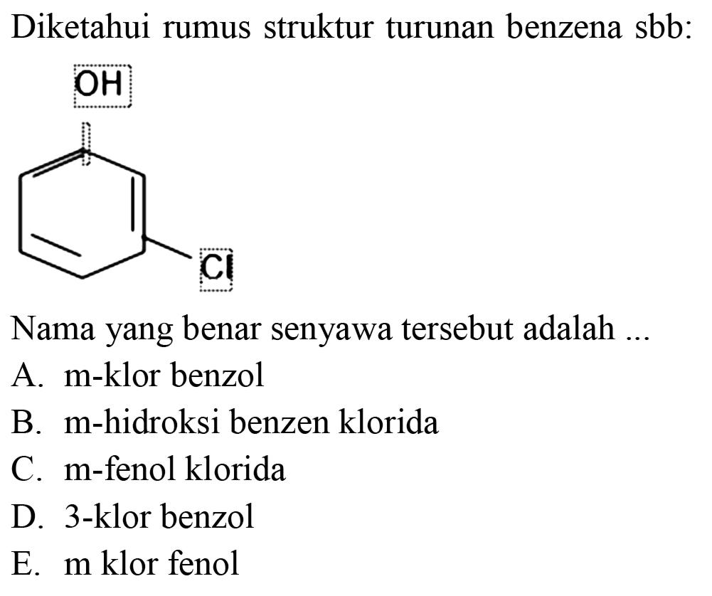 Diketahui rumus struktur turunan benzena sbb : OH Cl 
Nama yang benar senyawa tersebut adalah ...
A. m-klor benzol
B. m-hidroksi benzen klorida
C. m-fenol klorida
D. 3-klor benzol
E. m klor fenol