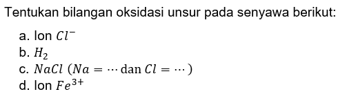 Tentukan bilangan oksidasi unsur pada senyawa berikut:
a. Ion  Cl^(-) 
b.  H_(2) 
c.  NaCl(Na=.. dan Cl=..) 
d. Ion  F e^(3+) 