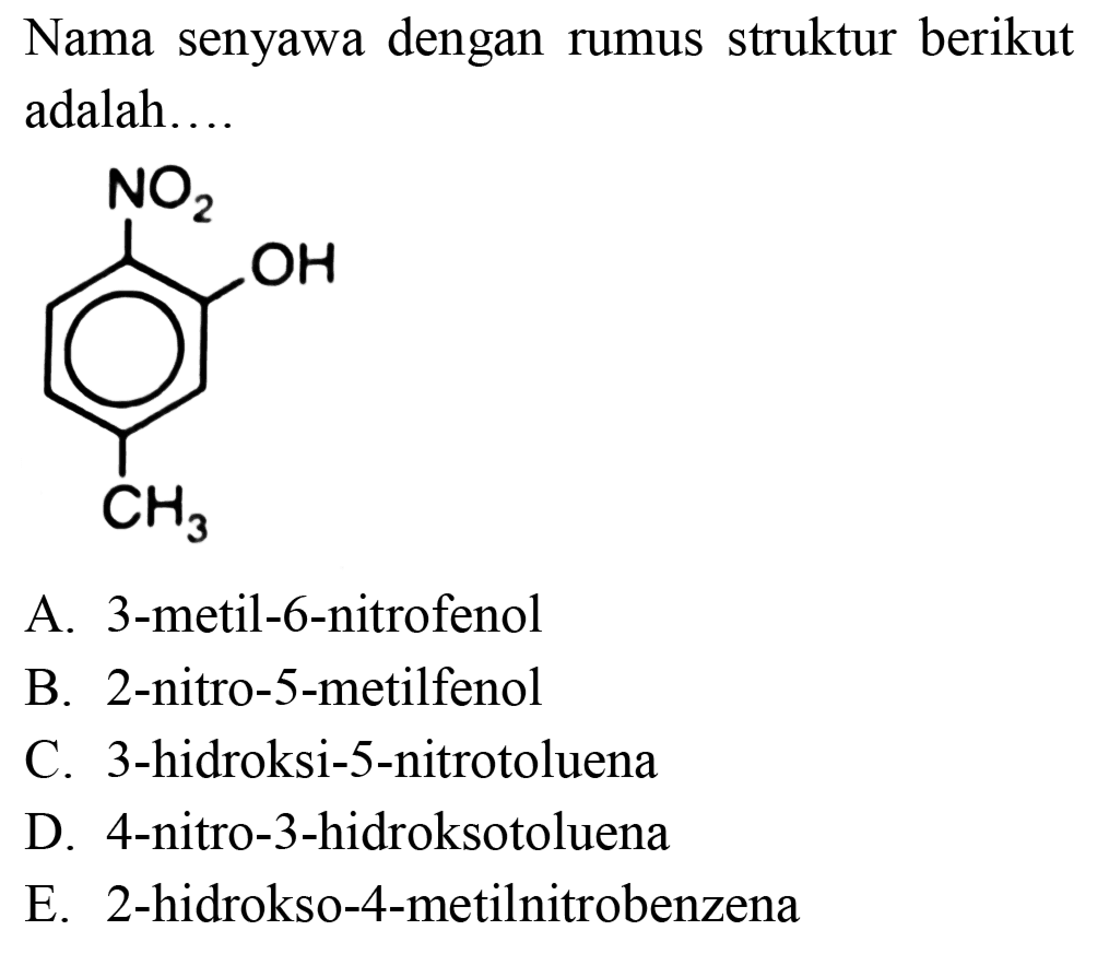 Nama senyawa dengan rumus struktur berikut adalah.... NO2 OH CH3 
A. 3-metil-6-nitrofenol
B. 2-nitro-5-metilfenol
C. 3-hidroksi-5-nitrotoluena
D. 4-nitro-3-hidroksotoluena
E. 2-hidrokso-4-metilnitrobenzena