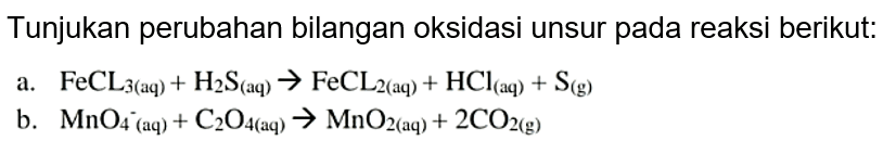 Tunjukan perubahan bilangan oksidasi unsur pada reaksi berikut:
a.  FeCL_(3  { (aq) ))+H_(2) ~S_( {(aq) )) -> FeCL_(2  { (aq) ))+HCl_( {(aq) ))+S_( {(g) )) 
b.  MnO_(4)^(-(aq))+C_(2) O_(4(aq)) -> MnO_(2(aq))+2 CO_(2  { (g) )) 