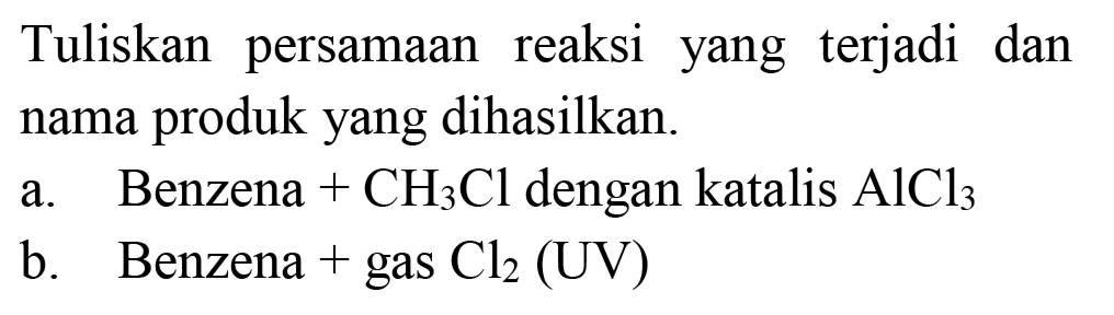 Tuliskan persamaan reaksi yang terjadi dan nama produk yang dihasilkan.
a. Benzena + CH3Cl dengan katalis AlCl3 
b. Benzena + gas Cl2 (UV) 