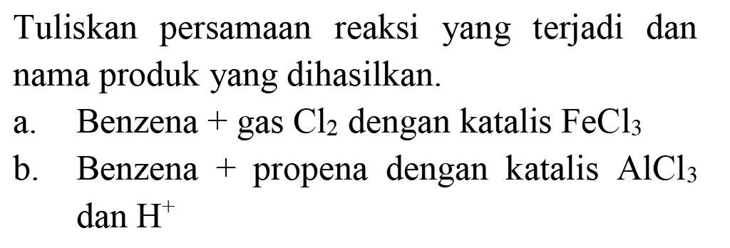 Tuliskan persamaan reaksi yang terjadi dan nama produk yang dihasilkan.
a. Benzena + gas Cl2 dengan katalis FeCl3 b. Benzena + propena dengan katalis AlCl3 dan H^+ 