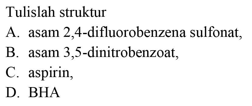 Tulislah struktur
A. asam 2,4-difluorobenzena sulfonat,
B. asam 3,5-dinitrobenzoat,
C. aspirin,
D.  BHA 