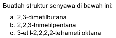 Buatlah struktur senyawa di bawah ini: 
a. 2,3-dimetilbutana 
b. 2,2,3-trimetilpentana 
c. 3-etil-2,2,2,2-tetrametiloktana