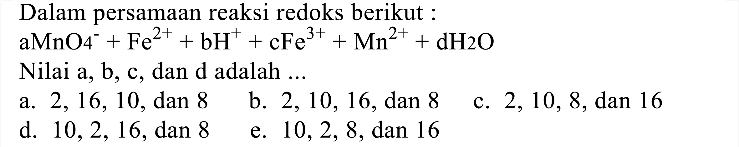 Dalam persamaan reaksi redoks berikut :
 aMnO_(4)^(-)+Fe^(2+)+bH^(+)+cFe^(3+)+Mn^(2+)+dH 2 O 
Nilai a, b, c, dan d adalah ...