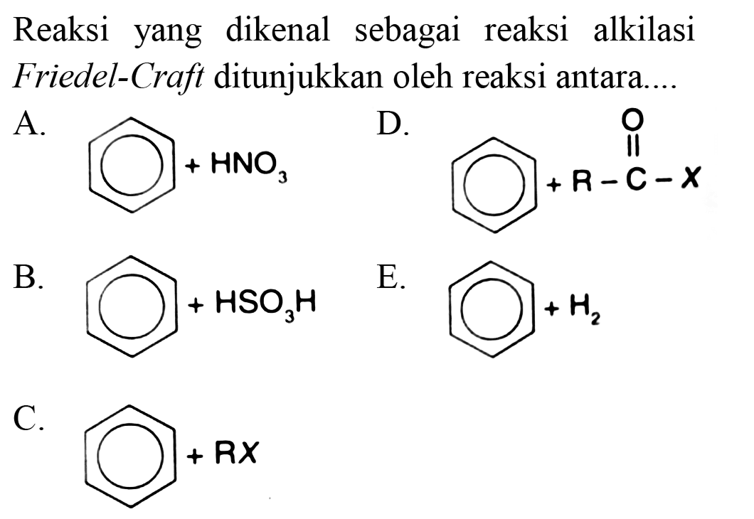 Reaksi yang dikenal sebagai reaksi alkilasi Friedel-Craft ditunjukkan oleh reaksi antara....
A. + HNO3 D. + R - C - X O B. + HSO3H E. + H2 C. + RX