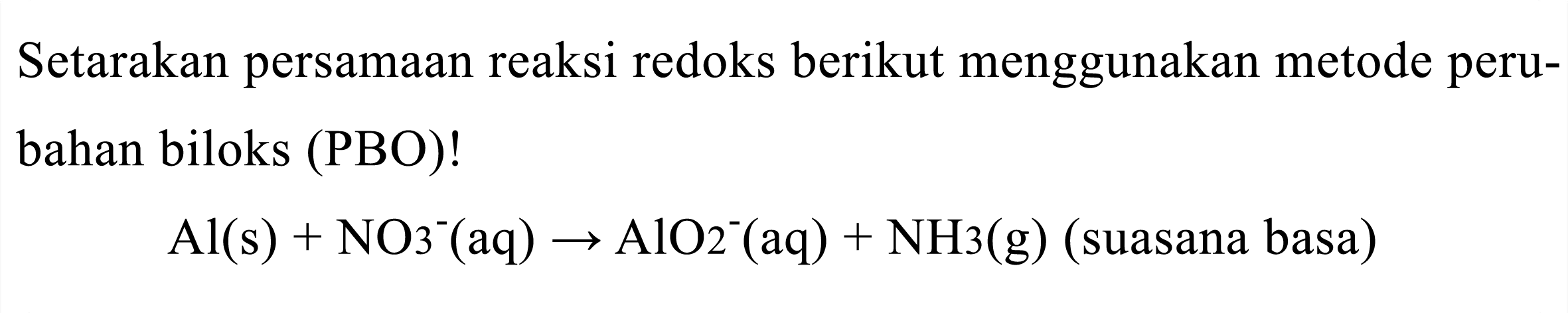 Setarakan persamaan reaksi redoks berikut menggunakan metode perubahan biloks (PBO)!

Al(s)+NO_(3)^(-)(aq) -> AlO_(2)^(-)(aq)+NH 3(g)  { (suasana basa) )
