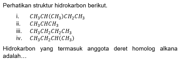 Perhatikan struktur hidrokarbon berikut. 
i. CH3CH(CH3)CH2CH3 
ii. CH3CHCH3 
iii. CH3CH2CH2CH3 IV . CH3CH2CH(CH3) Hidrokarbon yang termasuk anggota deret   homolog alkana adalah.