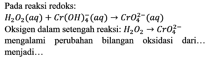 Pada reaksi redoks:

H2O2 (aq) + Cr(OH)4^- (aq) -> CrO4^(2-) (aq)

Oksigen dalam setengah reaksi:  H2O2 -> CrO4^(2-) mengalami perubahan bilangan oksidasi dari... menjadi...