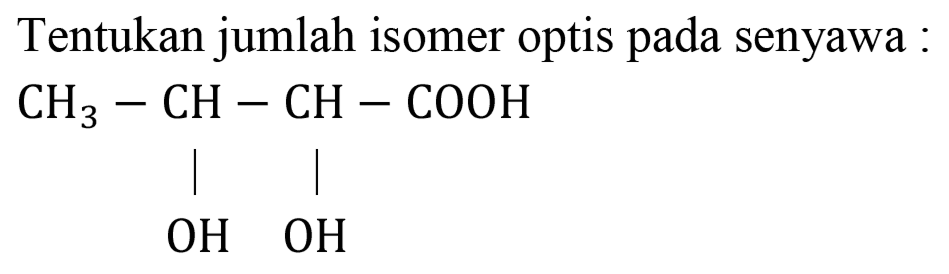 Tentukan jumlah isomer optis pada senyawa :
CH3 - CH - CH - COOH OH OH 