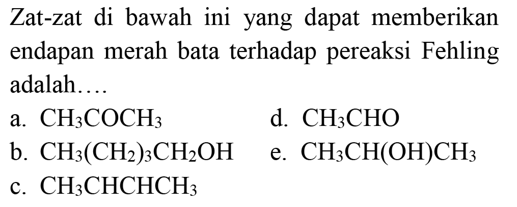 Zat-zat di bawah ini yang dapat memberikan endapan merah bata terhadap pereaksi Fehling adalah....
a.  CH3COCH3 
d.  CH3CHO 
b.  CH3(CH2)3CH2OH 
e.  CH3CH(OH)CH3 
c.  CH3CHCHCH3 