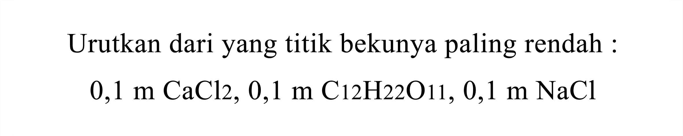 Urutkan dari yang titik bekunya paling rendah :

0,1 m CaCl 2,0,1 m C 12 H(22) O 11,0,1 m NaCl
