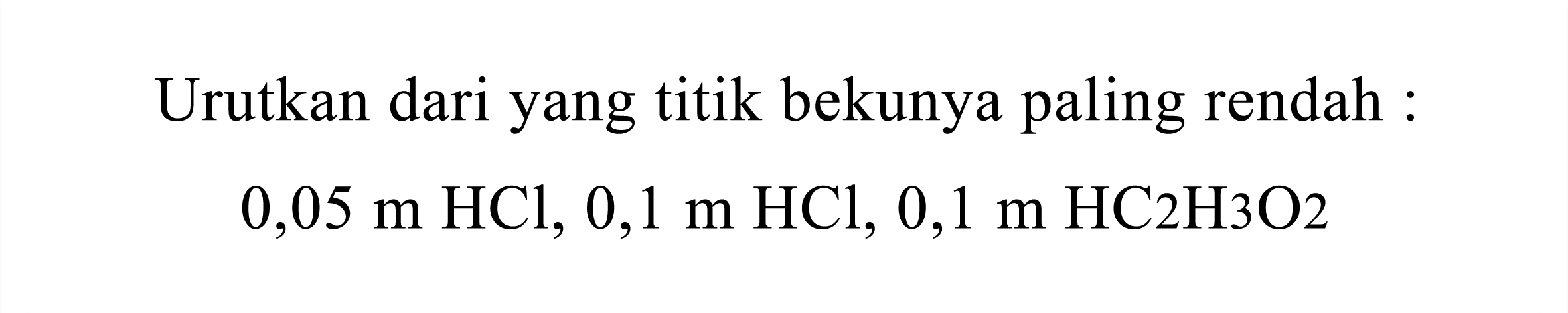 Urutkan dari yang titik bekunya paling rendah :

0,05 m HCl, 0,1 m HCl, 0,1 m HC 2 H2 O 2
