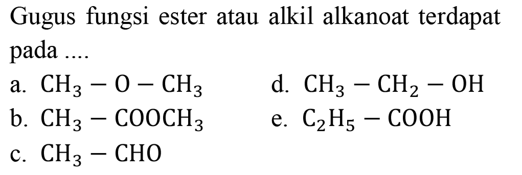 Gugus fungsi ester atau alkil alkanoat terdapat pada ....
a.  CH3 - O - CH3 
d.  CH3 - CH2 - OH 
b.  CH3 - COOCH3 
e.  C2H5 - COOH 
c.  CH3 - CHO 