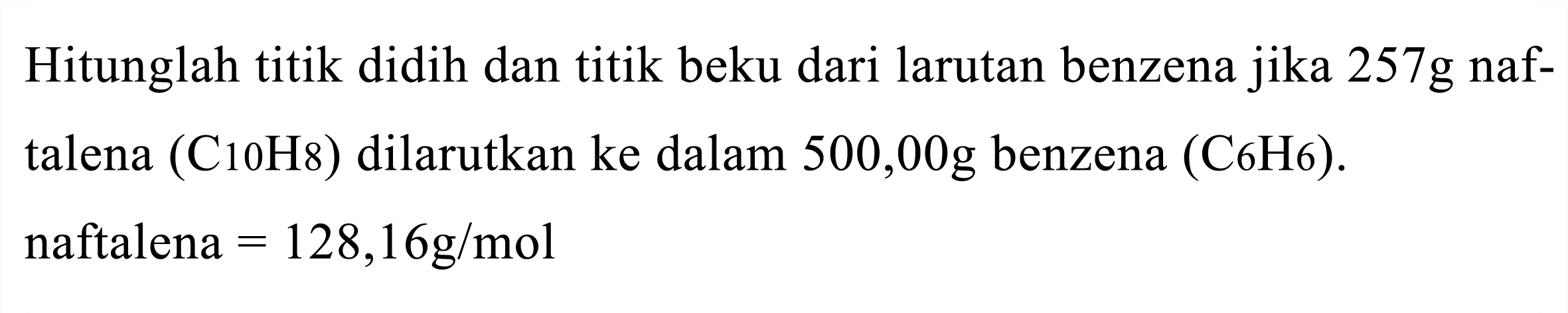 Hitunglah titik didih dan titik beku dari larutan benzena jika  257 ~g  naftalena  (C 10 H 8)  dilarutkan ke dalam  500,00 ~g  benzena (C6H6). naftalena  =128,16 ~g / mol