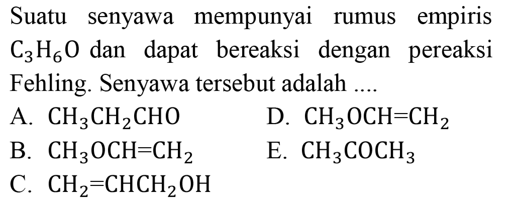 Suatu senyawa mempunyai rumus empiris C3H6O dan dapat bereaksi dengan pereaksi Fehling. Senyawa tersebut adalah ....
A. CH3CH2CHO 
D. CH3OCH = CH2 
B. CH3OCH = CH2 
E. CH3COCH3 
C. CH2 = CHCH2OH