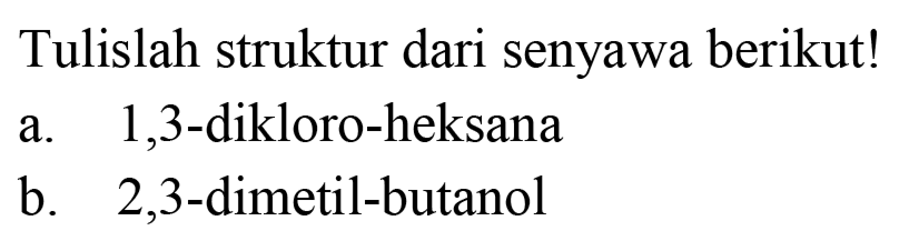 Tulislah struktur dari senyawa berikut!
a. 1,3-dikloro-heksana
b. 2,3-dimetil-butanol