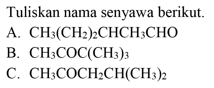 Tuliskan nama senyawa berikut.
A.  CH3(CH2)2CHCH3CHO 
B.  CH3COC(CH3)3 
C.  CH3COCH2CH(CH3)2 