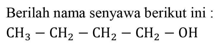 Berilah nama senyawa berikut ini :

CH3 - CH2 - CH2 - CH2 - OH
