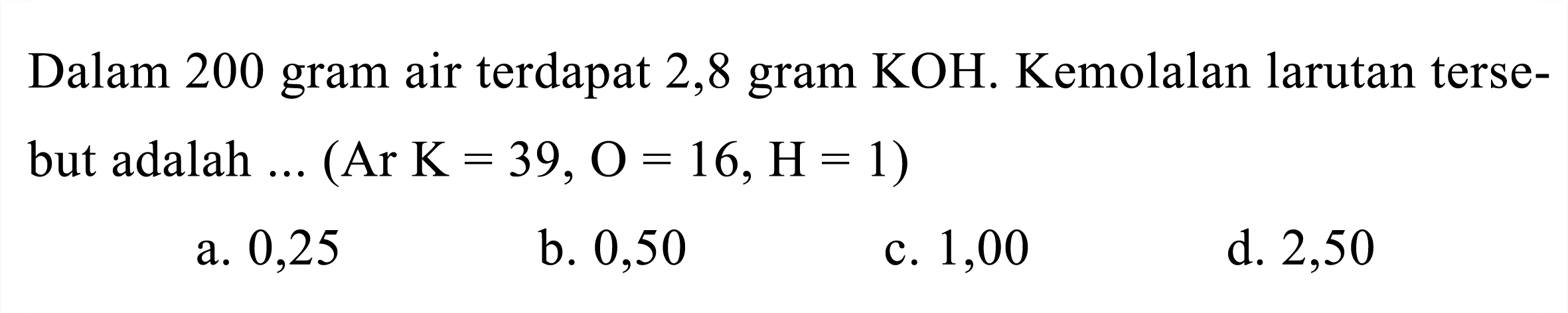 Dalam 200 gram air terdapat 2,8 gram  KOH . Kemolalan larutan tersebut adalah  ...(ArK=39, O=16, H=1) 

