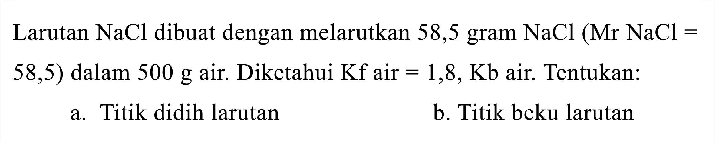 Larutan  NaCl  dibuat dengan melarutkan 58,5 gram  NaCl(Mr NaCl=   58,5)  dalam  500 g  air. Diketahui  Kf  air  =1,8, Kb  air. Tentukan:
a. Titik didih larutan
b. Titik beku larutan