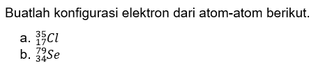 Buatlah konfigurasi elektron dari atom-atom berikut.
a.  35 17 Cl 
b.  79 34 Se