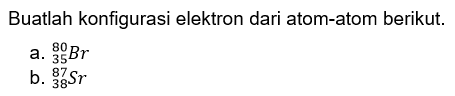 Buatlah konfigurasi elektron dari atom-atom berikut.
a.  80 35 Br
b.  87 38 Sr