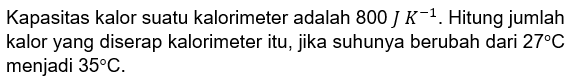 Kapasitas kalor suatu kalorimeter adalah 800 J K^-1. Hitung jumlah kalor yang diserap kalorimeter itu, jika suhunya berubah dari 27 C menjadi 35 C.