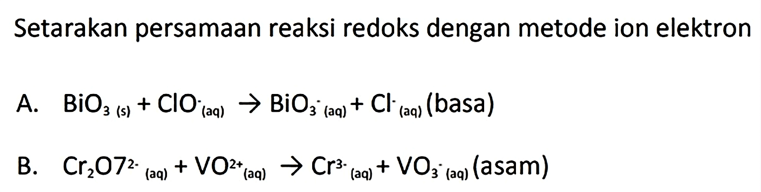 Setarakan persamaan reaksi redoks dengan metode ion elektron
A.  BiO(3(s))+ClO(aq) -> BiO(3(aq))+Cl(aq)  (basa)
B.  Cr2 O^(2-)(aq) +VO^(2+)(aq) -> Cr^(3^2)(aq)+VO(3^(aq)  (asam)