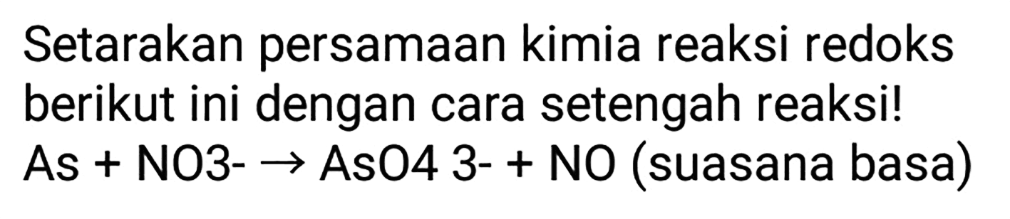 Setarakan persamaan kimia reaksi redoks berikut ini dengan cara setengah reaksi!  As+NO 3--> AsO 4  3- + NO (suasana basa)