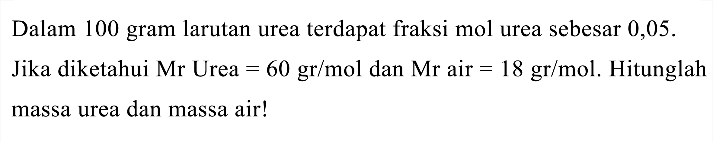 Dalam 100 gram larutan urea terdapat fraksi mol urea sebesar 0,05 . Jika diketahui Mr Urea  =60 gr / mol  dan Mr air  =18 gr / mol . Hitunglah massa urea dan massa air!