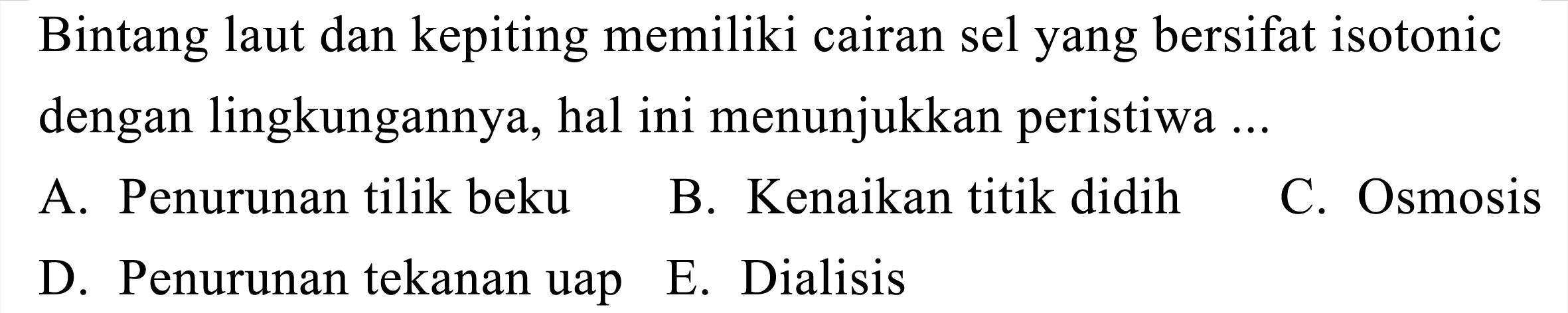 Bintang laut dan kepiting memiliki cairan sel yang bersifat isotonic dengan lingkungannya, hal ini menunjukkan peristiwa ...
A. Penurunan tilik beku
B. Kenaikan titik didih
C. Osmosis
D. Penurunan tekanan uap
E. Dialisis