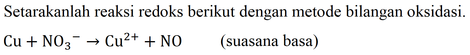 Setarakanlah reaksi redoks berikut dengan metode bilangan oksidasi.

Cu + NO3^- -> Cu^(2+) + NO

(suasana basa)