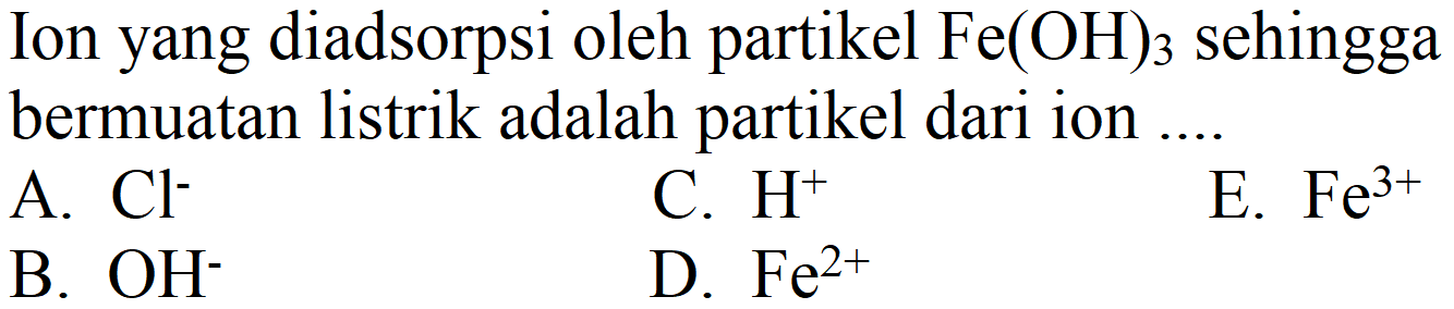 Ion yang diadsorpsi oleh partikel Fe(OH)3 sehingga bermuatan listrik adalah partikel dari ion ....
A. Cl^- C. H^+ E. Fe^(3+) B. OH^- D. Fe^(2+)