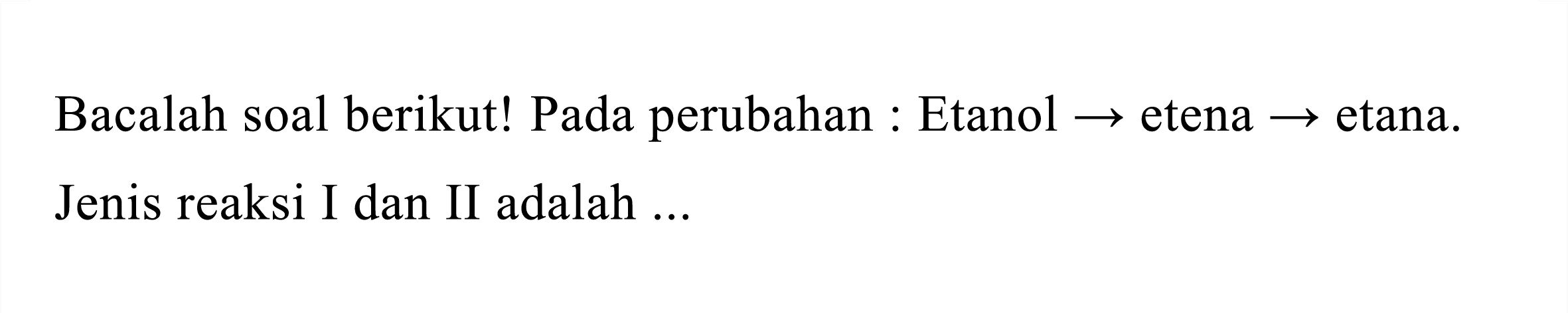 Bacalah soal berikut! Pada perubahan : Etanol -> etena -> etana. Jenis reaksi I dan II adalah ...