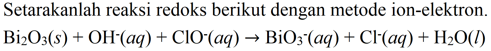 Setarakanlah reaksi redoks berikut dengan metode ion-elektron.
Bi2O3 (s) + OH^- (aq) + ClO^- (aq) - > BiO3^- (aq) + Cl^- (aq) + H2O (l) 