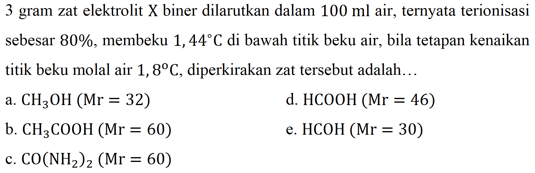 3 gram zat elektrolit  X  biner dilarutkan dalam  100 ml  air, ternyata terionisasi sebesar  80 % , membeku  1,44 C  di bawah titik beku air, bila tetapan kenaikan titik beku molal air  1,8 C , diperkirakan zat tersebut adalah...
