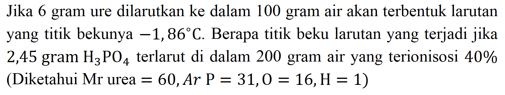 Jika 6 gram ure dilarutkan ke dalam 100 gram air akan terbentuk larutan yang titik bekunya  -1,86 C . Berapa titik beku larutan yang terjadi jika 2,45 gram  H_(3) PO_(4)  terlarut di dalam 200 gram air yang terionisosi  40 %  (Diketahui  Mr  urea  =60, A r P=31, O=16, H=1  )