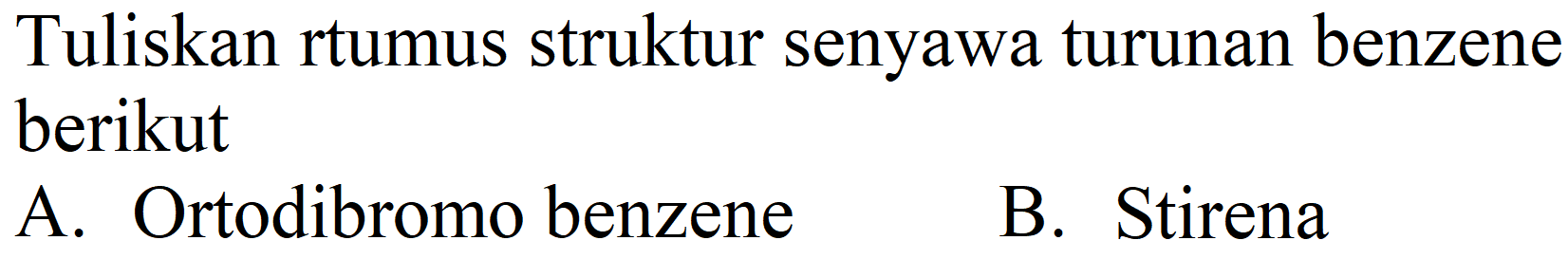 Tuliskan rtumus struktur senyawa turunan benzene berikut
A. Ortodibromo benzene
B. Stirena