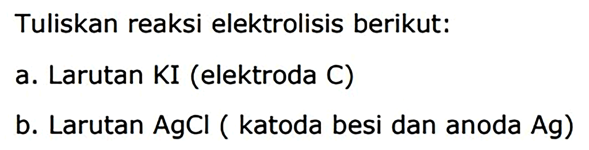 Tuliskan reaksi elektrolisis berikut:
a. Larutan KI (elektroda C)
b. Larutan  AgCl  ( katoda besi dan anoda  Ag  )