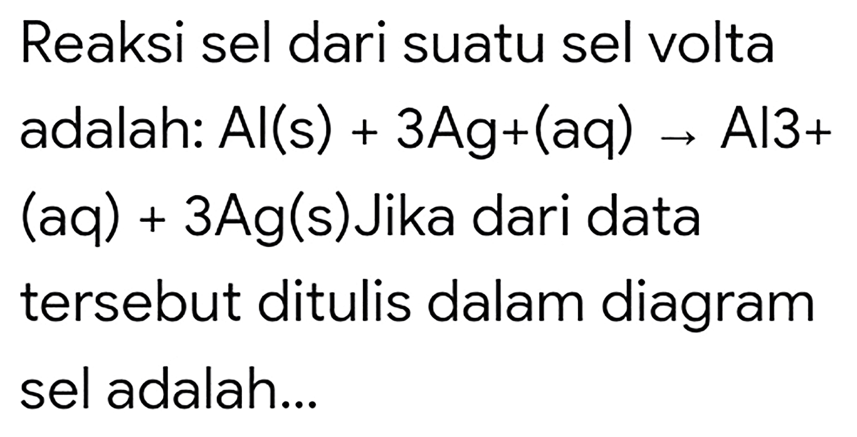 Reaksi sel dari suatu sel volta adalah:  Al(s)+3 Ag+(aq) -> Al 3+   (aq)+3 Ag(s)  Jika dari data tersebut ditulis dalam diagram sel adalah...